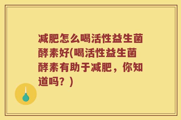 减肥怎么喝活性益生菌酵素好(喝活性益生菌酵素有助于减肥，你知道吗？)
