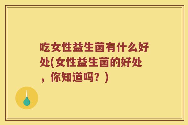 吃女性益生菌有什么好处(女性益生菌的好处，你知道吗？)