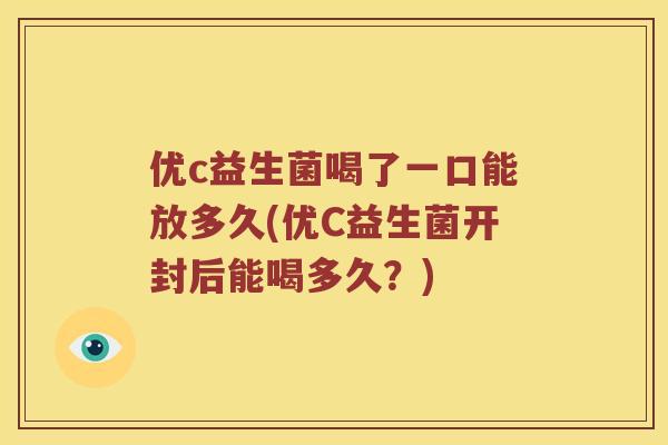 优c益生菌喝了一口能放多久(优C益生菌开封后能喝多久？)