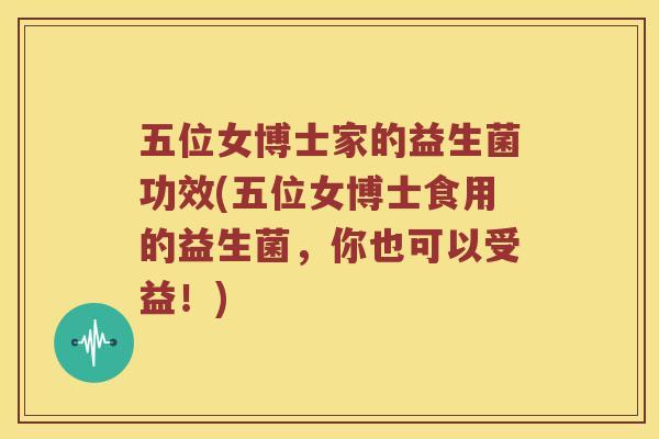 五位女博士家的益生菌功效(五位女博士食用的益生菌，你也可以受益！)