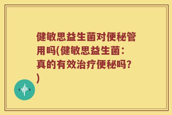 健敏思益生菌对管用吗(健敏思益生菌:真的有效吗?) 健敏思益生菌对管用吗(健敏思益生菌:真的有效吗?)