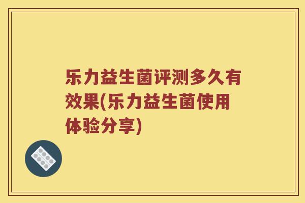 乐力益生菌评测多久有效果(乐力益生菌使用体验分享)