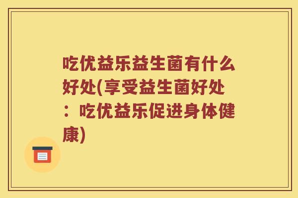 吃优益乐益生菌有什么好处(享受益生菌好处：吃优益乐促进身体健康)