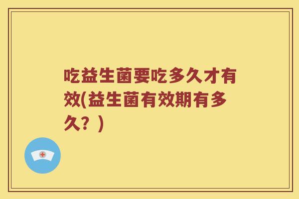 吃益生菌要吃多久才有效(益生菌有效期有多久？)