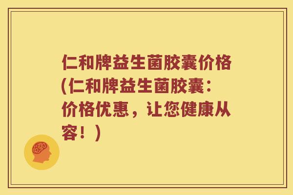 仁和牌益生菌胶囊价格(仁和牌益生菌胶囊：价格优惠，让您健康从容！)