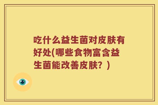 吃什么益生菌对皮肤有好处(哪些食物富含益生菌能改善皮肤？)