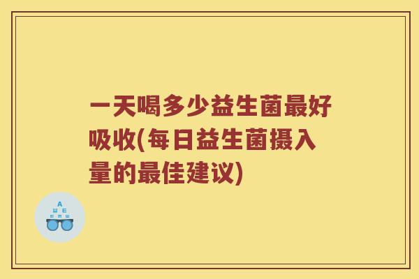 一天喝多少益生菌好吸收(每日益生菌摄入量的佳建议)