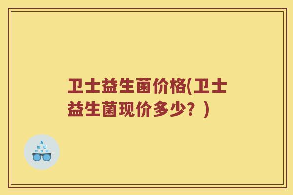 卫士益生菌价格(卫士益生菌现价多少？)