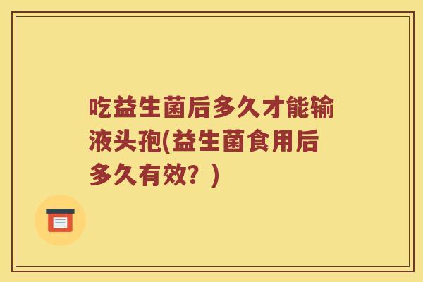 吃益生菌后多久才能输液头孢(益生菌食用后多久有效？)