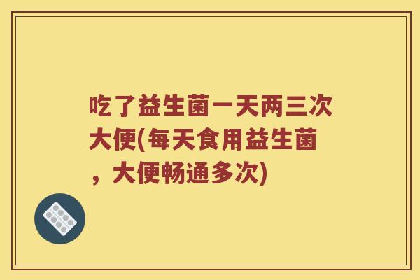 吃了益生菌一天两三次大便(每天食用益生菌，大便畅通多次)