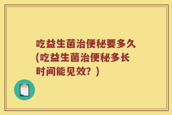 吃益生菌治便秘要多久(吃益生菌治便秘多长时间能见效？)