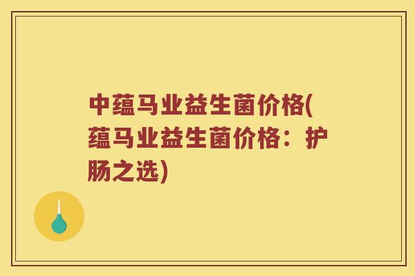 中蕴马业益生菌价格(蕴马业益生菌价格：护肠之选)