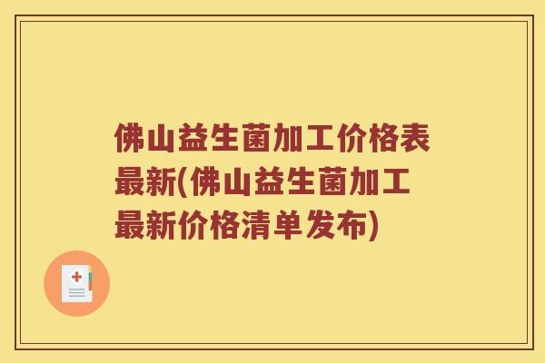 佛山益生菌加工价格表最新(佛山益生菌加工最新价格清单发布)