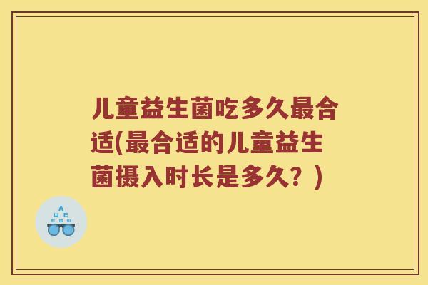 儿童益生菌吃多久最合适(最合适的儿童益生菌摄入时长是多久？)