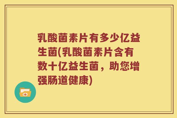 乳酸菌素片有多少亿益生菌(乳酸菌素片含有数十亿益生菌，助您增强肠道健康)