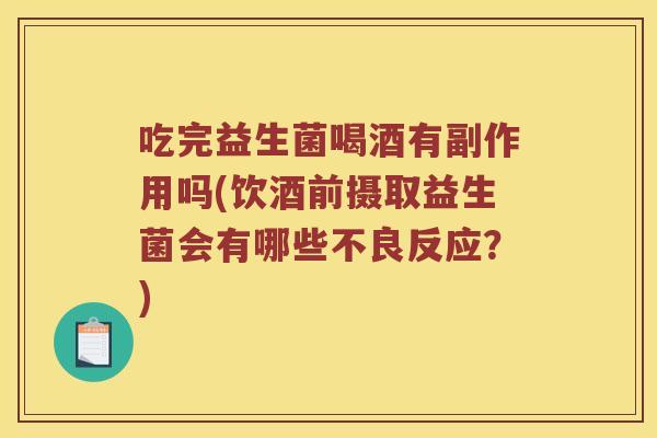 吃完益生菌喝酒有副作用吗(饮酒前摄取益生菌会有哪些不良反应？)