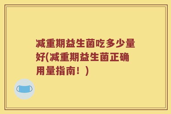 减重期益生菌吃多少量好(减重期益生菌正确用量指南！)