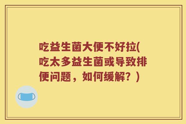 吃益生菌大便不好拉(吃太多益生菌或导致排便问题，如何缓解？)