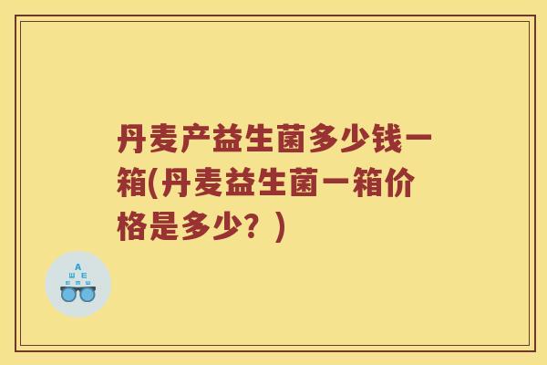 丹麦产益生菌多少钱一箱(丹麦益生菌一箱价格是多少？)