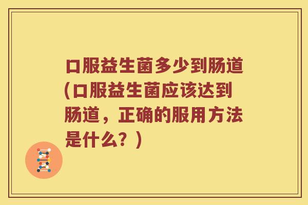 口服益生菌多少到肠道(口服益生菌应该达到肠道，正确的服用方法是什么？)
