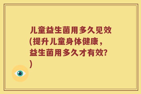儿童益生菌用多久见效(提升儿童身体健康，益生菌用多久才有效？)