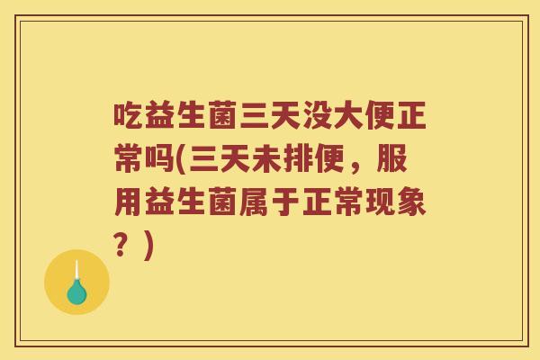 吃益生菌三天没大便正常吗(三天未排便，服用益生菌属于正常现象？)