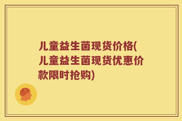 儿童益生菌现货价格(儿童益生菌现货优惠价款限时抢购)