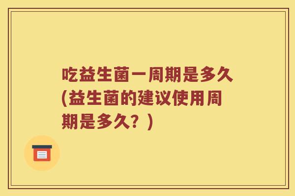 吃益生菌一周期是多久(益生菌的建议使用周期是多久？)