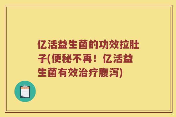 亿活益生菌的功效拉肚子(便秘不再！亿活益生菌有效治疗腹泻)