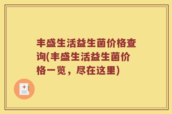 丰盛生活益生菌价格查询(丰盛生活益生菌价格一览，尽在这里)