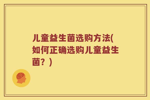 儿童益生菌选购方法(如何正确选购儿童益生菌？)