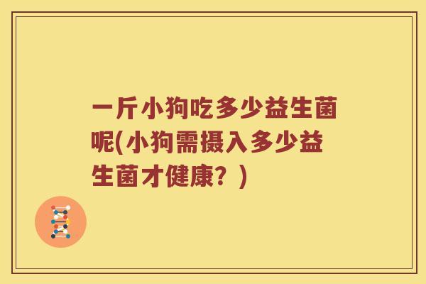 一斤小狗吃多少益生菌呢(小狗需摄入多少益生菌才健康？)