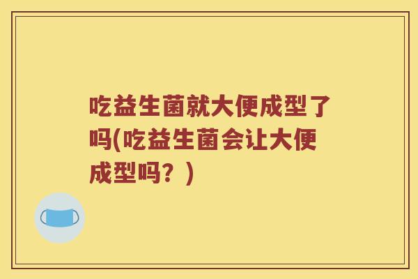 吃益生菌就大便成型了吗(吃益生菌会让大便成型吗？)