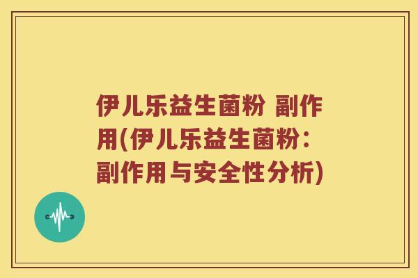 伊儿乐益生菌粉 副作用(伊儿乐益生菌粉：副作用与安全性分析)