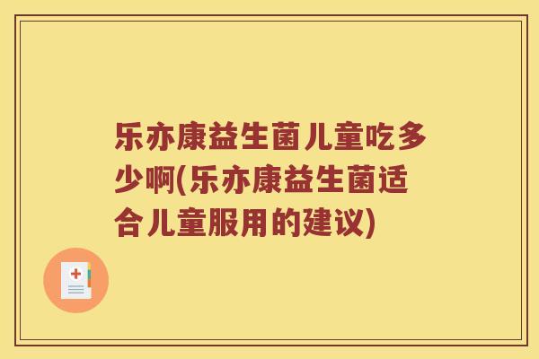 乐亦康益生菌儿童吃多少啊(乐亦康益生菌适合儿童服用的建议) 乐亦康益生菌儿童吃多少啊(乐亦康益生菌适合儿童服用的建议)