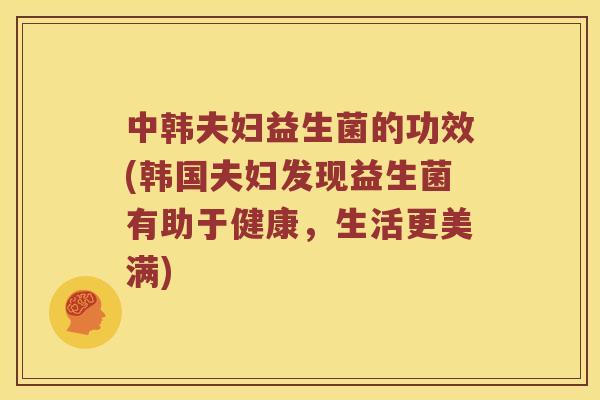 中韩夫妇益生菌的功效(韩国夫妇发现益生菌有助于健康，生活更美满)