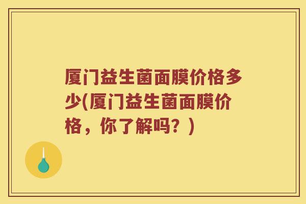 厦门益生菌面膜价格多少(厦门益生菌面膜价格，你了解吗？)