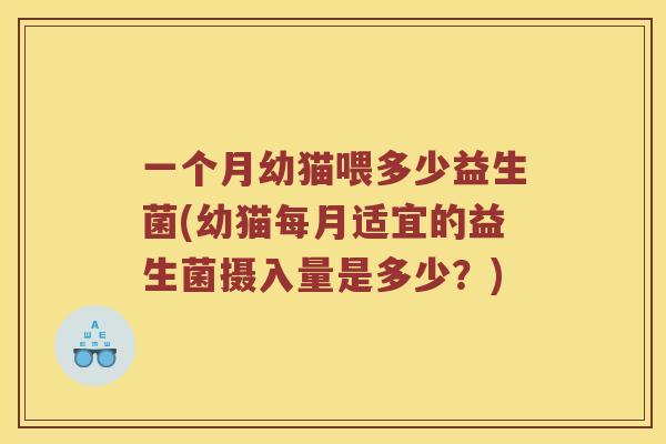 一个月幼猫喂多少益生菌(幼猫每月适宜的益生菌摄入量是多少？)
