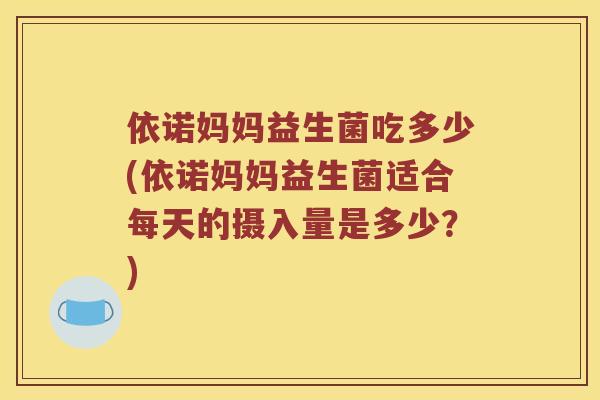 依诺妈妈益生菌吃多少(依诺妈妈益生菌适合每天的摄入量是多少？)