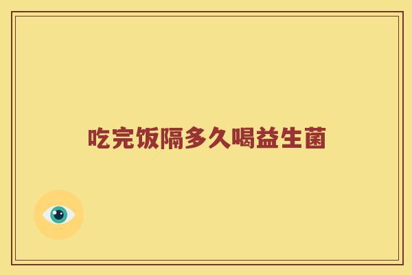 吃完饭隔多久喝益生菌