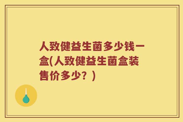 人致健益生菌多少钱一盒(人致健益生菌盒装售价多少？)