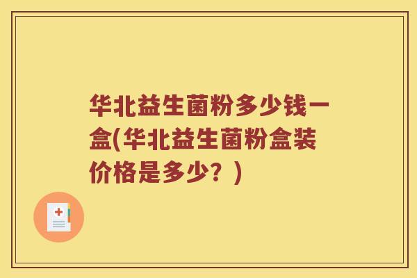 华北益生菌粉多少钱一盒(华北益生菌粉盒装价格是多少？)