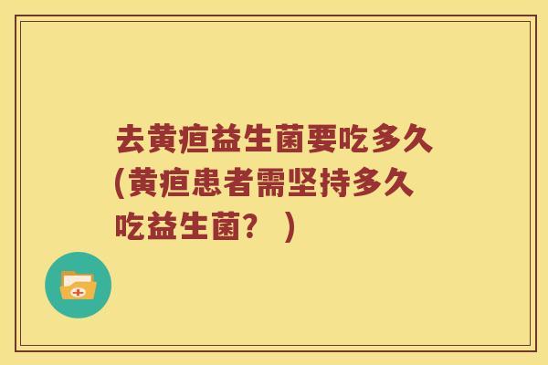 去黄疸益生菌要吃多久(黄疸患者需坚持多久吃益生菌？ )