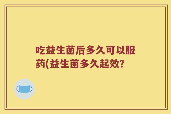 吃益生菌后多久可以服药(益生菌多久起效？