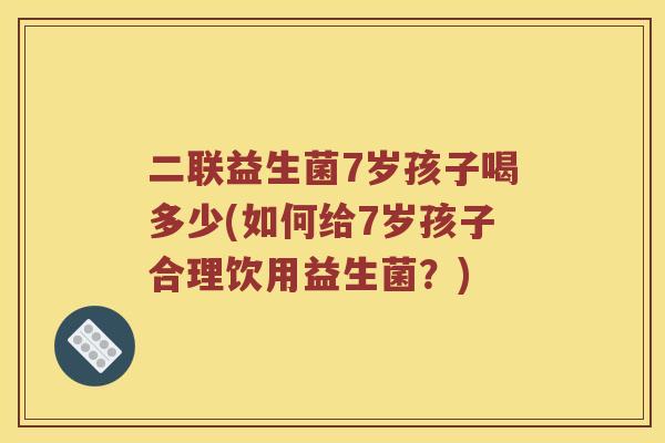二联益生菌7岁孩子喝多少(如何给7岁孩子合理饮用益生菌？)
