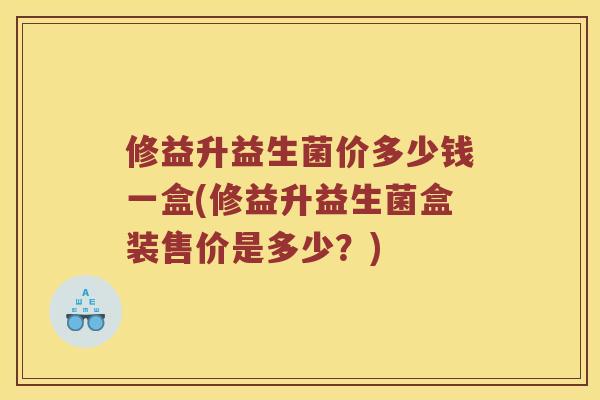 修益升益生菌价多少钱一盒(修益升益生菌盒装售价是多少？)