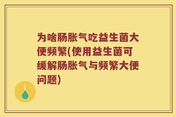 为啥肠胀气吃益生菌大便频繁(使用益生菌可缓解肠胀气与频繁大便问题)