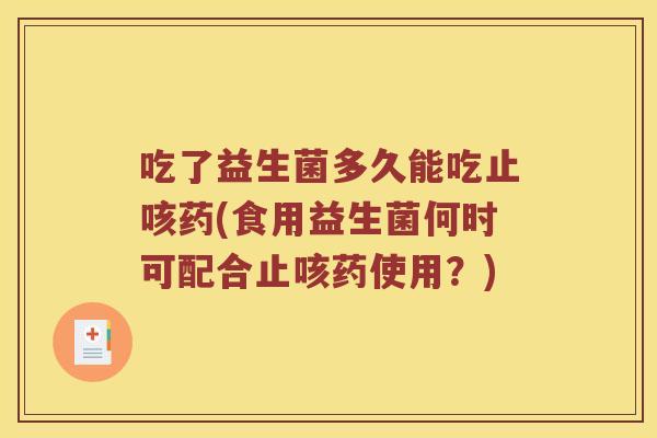吃了益生菌多久能吃止咳药(食用益生菌何时可配合止咳药使用？)