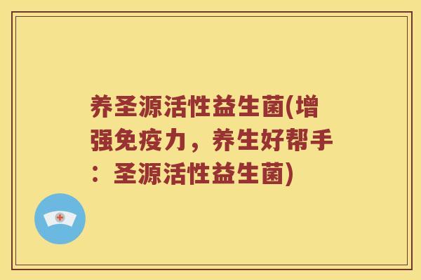 养圣源活性益生菌(增强免疫力，养生好帮手：圣源活性益生菌)