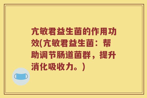 亢敏君益生菌的作用功效(亢敏君益生菌：帮助调节肠道菌群，提升消化吸收力。)